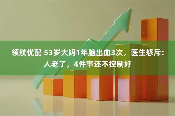 领航优配 53岁大妈1年脑出血3次，医生怒斥：人老了，4件事还不控制好