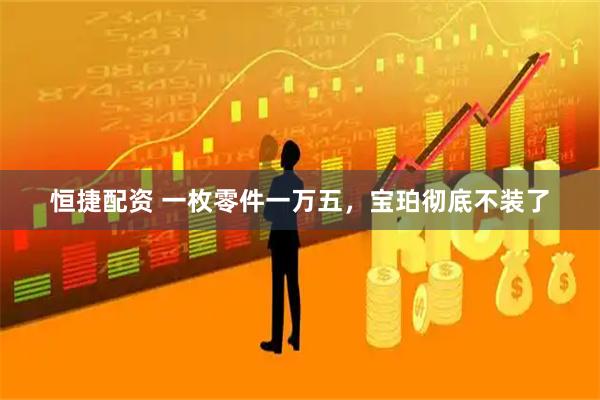 恒捷配资 一枚零件一万五，宝珀彻底不装了