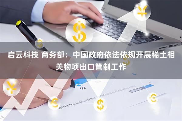 启云科技 商务部：中国政府依法依规开展稀土相关物项出口管制工作