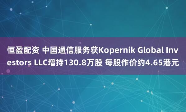 恒盈配资 中国通信服务获Kopernik Global Investors LLC增持130.8万股 每股作价约4.65港元