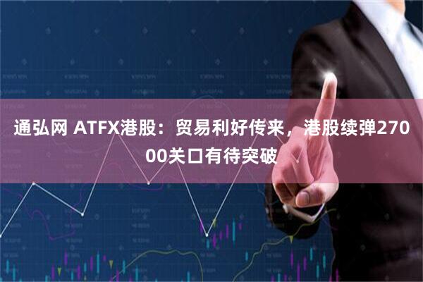 通弘网 ATFX港股：贸易利好传来，港股续弹27000关口有待突破