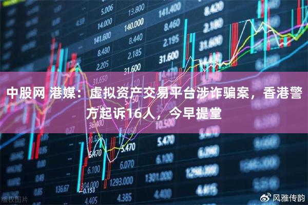 中股网 港媒：虚拟资产交易平台涉诈骗案，香港警方起诉16人，今早提堂