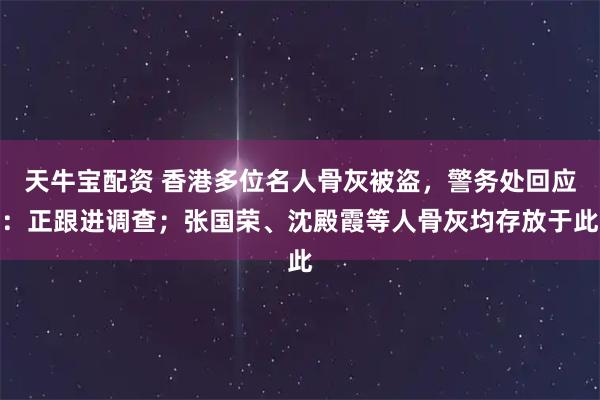 天牛宝配资 香港多位名人骨灰被盗，警务处回应：正跟进调查；张国荣、沈殿霞等人骨灰均存放于此