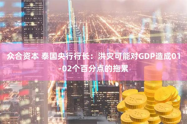 众合资本 泰国央行行长：洪灾可能对GDP造成01-02个百分点的拖累