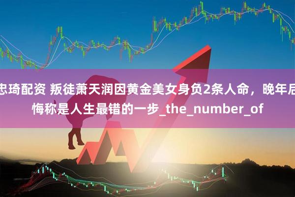 忠琦配资 叛徒萧天润因黄金美女身负2条人命，晚年后悔称是人生最错的一步_the_number_of