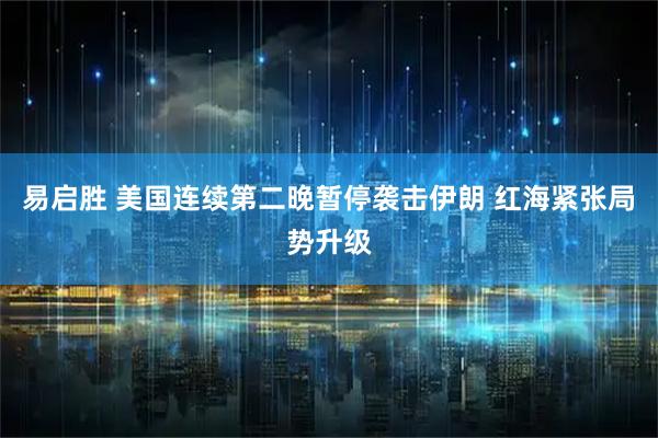 易启胜 美国连续第二晚暂停袭击伊朗 红海紧张局势升级