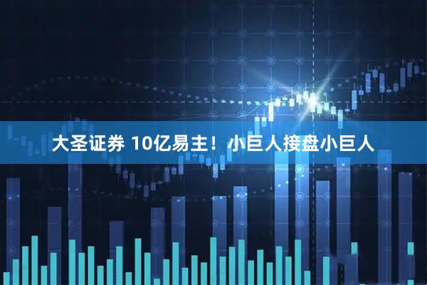 大圣证券 10亿易主！小巨人接盘小巨人